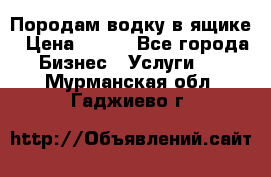 Породам водку в ящике › Цена ­ 950 - Все города Бизнес » Услуги   . Мурманская обл.,Гаджиево г.